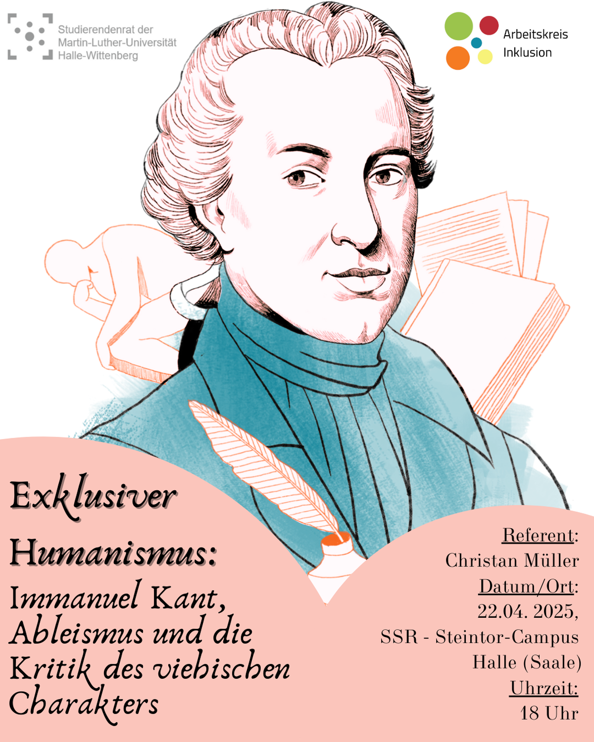 In der Mitte des Plakates ist eine Abbildung Immanuel Kants zu sehen. Links unten steht in schnörkeliger Schrift der Titel "Exklusiver Humanismus: Immanuel Kant, Ableismus und die Kritik des viehischen Charakters", rechts daneben befinden sich Informationen zum Referenten (Christian Müller), Datum (22.04.2025) und Ort (SSR), sowie Zeit (18 Uhr). In der Mitte des Plakates ist eine Abbildung Immanuel Kants zu sehen. Links unten steht in schnörkeliger Schrift der Titel "Exklusiver Humanismus: Immanuel Kant, Ableismus und die Kritik des viehischen Charakters", rechts daneben befinden sich Informationen zum Referenten (Christian Müller), Datum (22.04.2025) und Ort (SSR), sowie Zeit (18 Uhr).